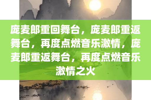 庞麦郎重回舞台，庞麦郎重返舞台，再度点燃音乐激情，庞麦郎重返舞台，再度点燃音乐激情之火