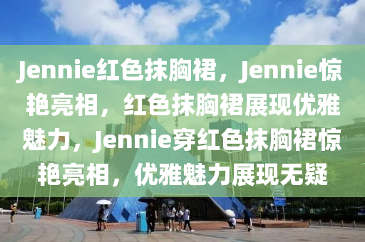 Jennie红色抹胸裙，Jennie惊艳亮相，红色抹胸裙展现优雅魅力，Jennie穿红色抹胸裙惊艳亮相，优雅魅力展现无疑