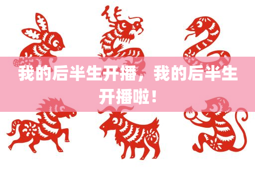 我的后半生开播，我的后半生开播啦！