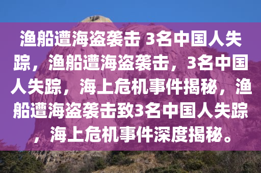 渔船遭海盗袭击 3名中国人失踪，渔船遭海盗袭击，3名中国人失踪，海上危机事件揭秘，渔船遭海盗袭击致3名中国人失踪，海上危机事件深度揭秘。