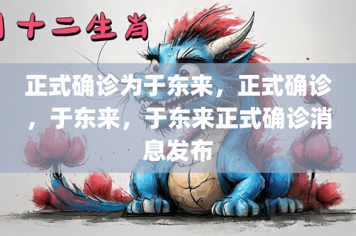 正式确诊为于东来，正式确诊，于东来，于东来正式确诊消息发布