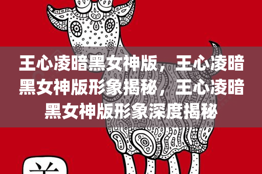 王心凌暗黑女神版，王心凌暗黑女神版形象揭秘，王心凌暗黑女神版形象深度揭秘