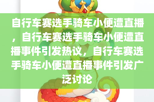 自行车赛选手骑车小便遭直播，自行车赛选手骑车小便遭直播事件引发热议，自行车赛选手骑车小便遭直播事件引发广泛讨论