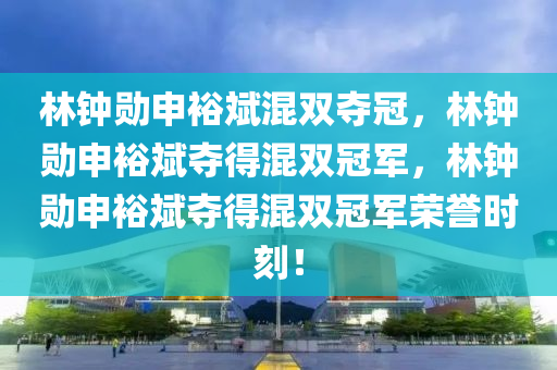 林钟勋申裕斌混双夺冠，林钟勋申裕斌夺得混双冠军，林钟勋申裕斌夺得混双冠军荣誉时刻！