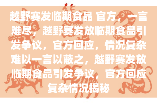 越野赛发临期食品 官方，一言难尽，越野赛发放临期食品引发争议，官方回应，情况复杂难以一言以蔽之，越野赛发放临期食品引发争议，官方回应复杂情况揭秘