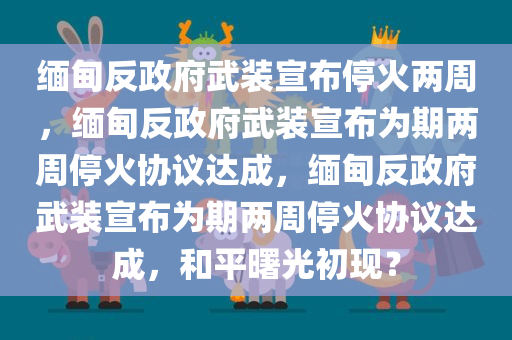 缅甸反政府武装宣布停火两周，缅甸反政府武装宣布为期两周停火协议达成，缅甸反政府武装宣布为期两周停火协议达成，和平曙光初现？