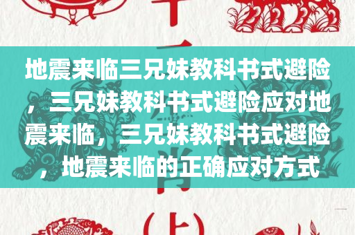 地震来临三兄妹教科书式避险，三兄妹教科书式避险应对地震来临，三兄妹教科书式避险，地震来临的正确应对方式