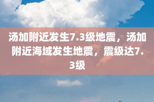 汤加附近发生7.3级地震，汤加附近海域发生地震，震级达7.3级，汤加附近海域发生7.3级地震，震级强烈引发关注