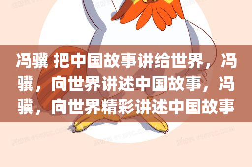 冯骥 把中国故事讲给世界，冯骥，向世界讲述中国故事，冯骥，向世界精彩讲述中国故事