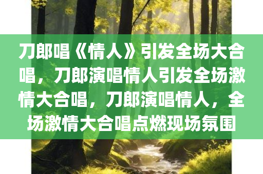 刀郎唱《情人》引发全场大合唱，刀郎演唱情人引发全场激情大合唱，刀郎演唱情人，全场激情大合唱点燃现场氛围