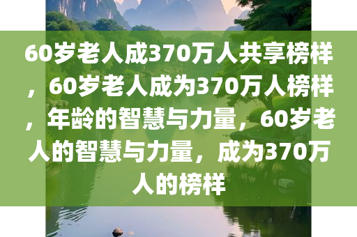 60岁老人成370万人共享榜样，60岁老人成为370万人榜样，年龄的智慧与力量，60岁老人的智慧与力量，成为370万人的榜样
