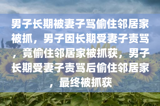 男子长期被妻子骂偷住邻居家被抓，男子因长期受妻子责骂，竟偷住邻居家被抓获，男子长期受妻子责骂后偷住邻居家，最终被抓获