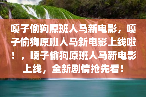 嘎子偷狗原班人马新电影，嘎子偷狗原班人马新电影上线啦！，嘎子偷狗原班人马新电影上线，全新剧情抢先看！
