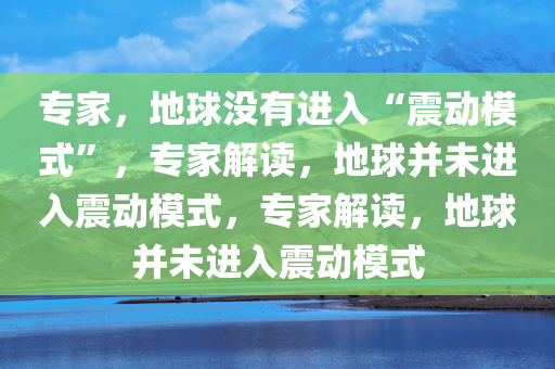 专家，地球没有进入“震动模式”，专家解读，地球并未进入震动模式，专家解读，地球并未进入震动模式