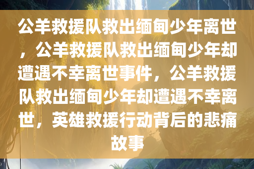公羊救援队救出缅甸少年离世，公羊救援队救出缅甸少年却遭遇不幸离世事件，公羊救援队救出缅甸少年却遭遇不幸离世，英雄救援行动背后的悲痛故事