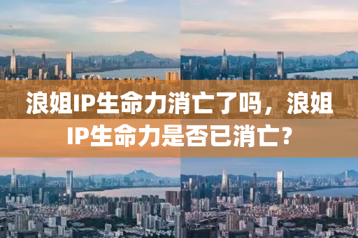 浪姐IP生命力消亡了吗，浪姐IP生命力是否已消亡？
