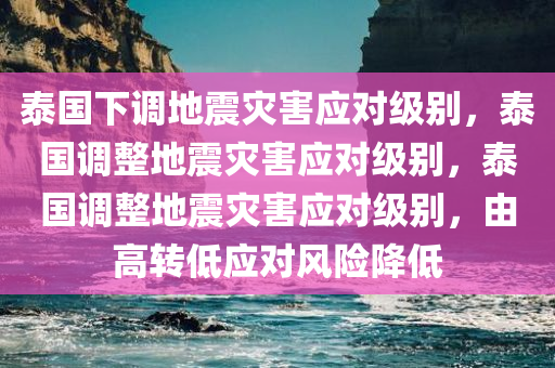 泰国下调地震灾害应对级别，泰国调整地震灾害应对级别，泰国调整地震灾害应对级别，由高转低应对风险降低