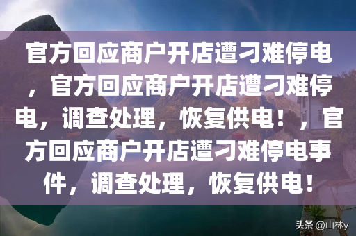 官方回应商户开店遭刁难停电，官方回应商户开店遭刁难停电，调查处理，恢复供电！，官方回应商户开店遭刁难停电事件，调查处理，恢复供电！