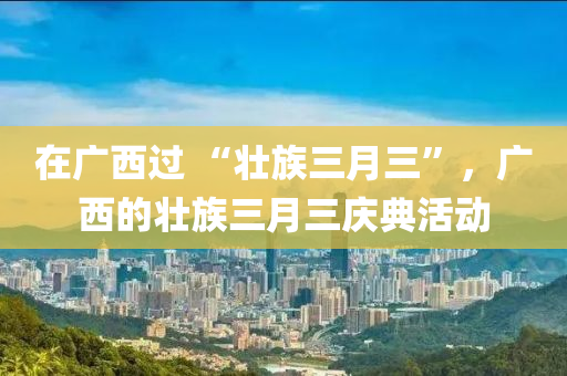 在广西过 “壮族三月三”，广西的壮族三月三庆典活动
