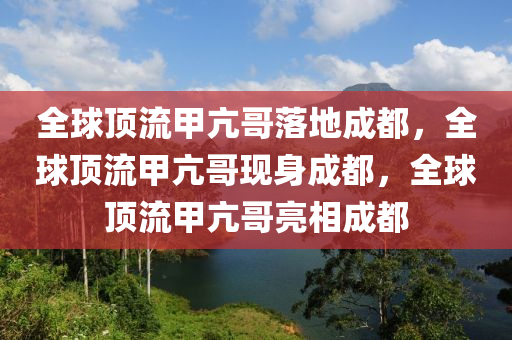 全球顶流甲亢哥落地成都，全球顶流甲亢哥现身成都，全球顶流甲亢哥亮相成都