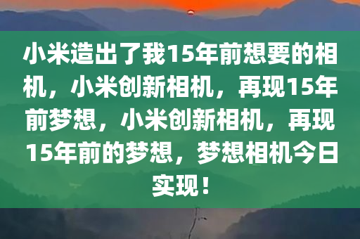 小米造出了我15年前想要的相机，小米创新相机，再现15年前梦想，小米创新相机，再现15年前的梦想，梦想相机今日实现！