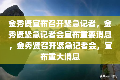 金秀贤宣布召开紧急记者，金秀贤紧急记者会宣布重要消息，金秀贤召开紧急记者会，宣布重大消息
