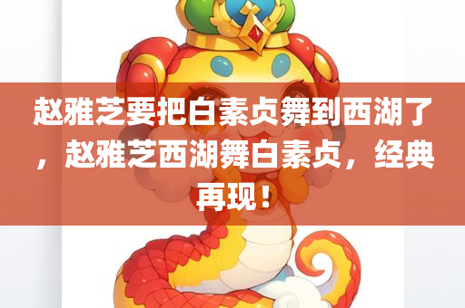 赵雅芝要把白素贞舞到西湖了，赵雅芝西湖舞白素贞，经典再现！