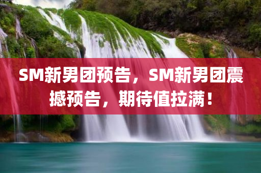 SM新男团预告，SM新男团震撼预告，期待值拉满！