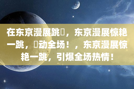 在东京漫展跳囍，东京漫展惊艳一跳，囍动全场！，东京漫展惊艳一跳，引爆全场热情！