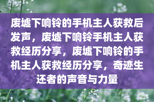 废墟下响铃的手机主人获救后发声，废墟下响铃手机主人获救经历分享，废墟下响铃的手机主人获救经历分享，奇迹生还者的声音与力量