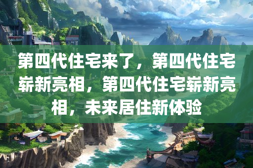 第四代住宅来了，第四代住宅崭新亮相，第四代住宅崭新亮相，未来居住新体验