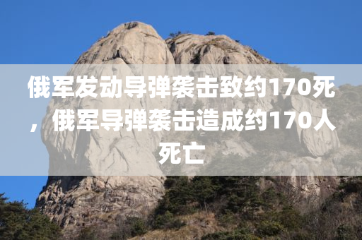 俄军发动导弹袭击致约170死，俄军导弹袭击造成约170人死亡