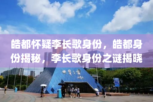 皓都怀疑李长歌身份，皓都身份揭秘，李长歌身份之谜揭晓