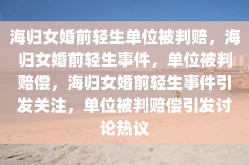 海归女婚前轻生单位被判赔，海归女婚前轻生事件，单位被判赔偿，海归女婚前轻生事件引发关注，单位被判赔偿引发讨论热议