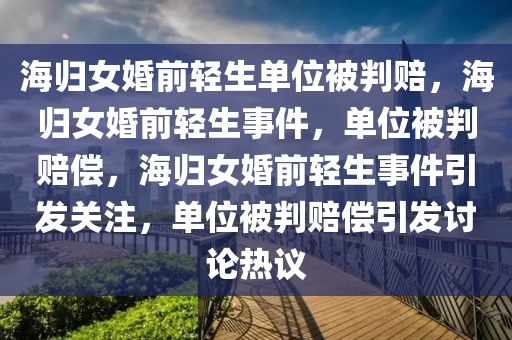 海归女婚前轻生单位被判赔，海归女婚前轻生事件，单位被判赔偿，海归女婚前轻生事件引发关注，单位被判赔偿引发讨论热议