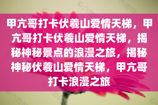 甲亢哥打卡伏羲山爱情天梯，甲亢哥打卡伏羲山爱情天梯，揭秘神秘景点的浪漫之旅，揭秘神秘伏羲山爱情天梯，甲亢哥打卡浪漫之旅