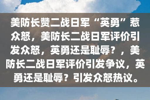 美防长赞二战日军“英勇”惹众怒，美防长二战日军评价引发众怒，英勇还是耻辱？，美防长二战日军评价引发争议，英勇还是耻辱？引发众怒热议。