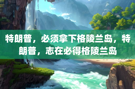 特朗普，必须拿下格陵兰岛，特朗普，志在必得格陵兰岛
