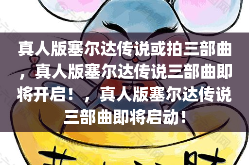 真人版塞尔达传说或拍三部曲，真人版塞尔达传说三部曲即将开启！，真人版塞尔达传说三部曲即将启动！