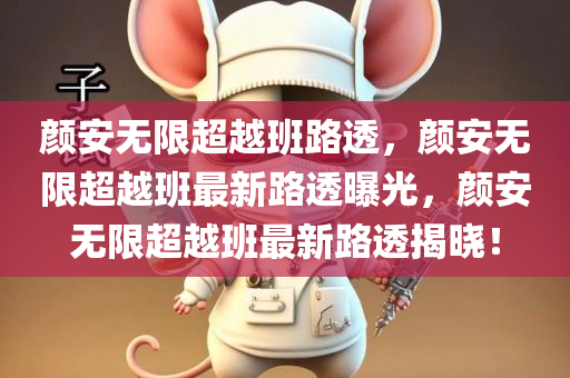 颜安无限超越班路透，颜安无限超越班最新路透曝光，颜安无限超越班最新路透揭晓！