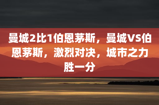 曼城2比1伯恩茅斯，曼城VS伯恩茅斯，激烈对决，城市之力胜一分
