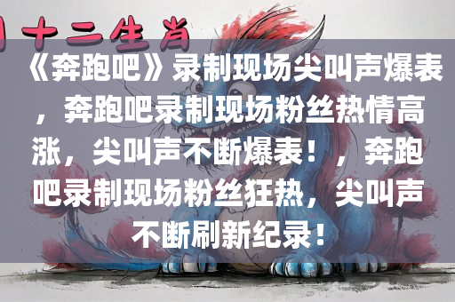 《奔跑吧》录制现场尖叫声爆表，奔跑吧录制现场粉丝热情高涨，尖叫声不断爆表！，奔跑吧录制现场粉丝狂热，尖叫声不断刷新纪录！