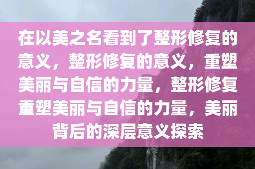 在以美之名看到了整形修复的意义，整形修复的意义，重塑美丽与自信的力量，整形修复重塑美丽与自信的力量，美丽背后的深层意义探索