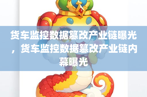 货车监控数据篡改产业链曝光，货车监控数据篡改产业链内幕曝光