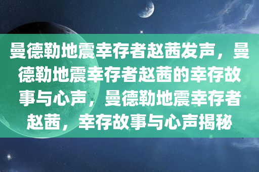 曼德勒地震幸存者赵茜发声，曼德勒地震幸存者赵茜的幸存故事与心声，曼德勒地震幸存者赵茜，幸存故事与心声揭秘