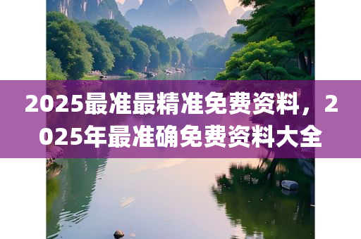 2025最准最精准免费资料，2025年最准确免费资料大全