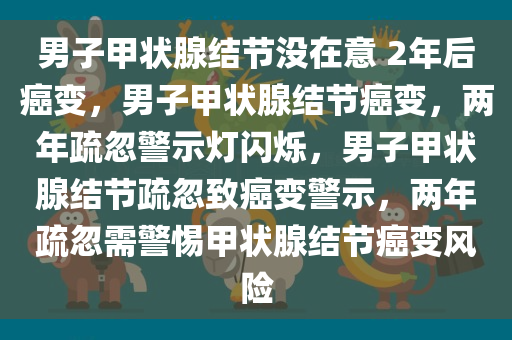 男子甲状腺结节没在意 2年后癌变，男子甲状腺结节癌变，两年疏忽警示灯闪烁，男子甲状腺结节疏忽致癌变警示，两年疏忽需警惕甲状腺结节癌变风险