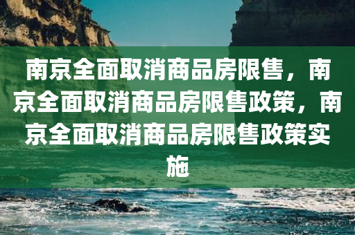 南京全面取消商品房限售，南京全面取消商品房限售政策，南京全面取消商品房限售政策实施