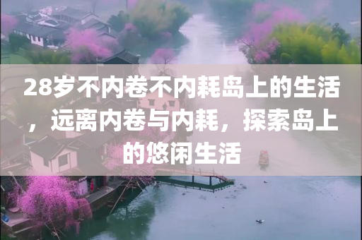28岁不内卷不内耗岛上的生活，远离内卷与内耗，探索岛上的悠闲生活