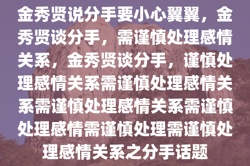 金秀贤说分手要小心翼翼，金秀贤谈分手，需谨慎处理感情关系，金秀贤谈分手，谨慎处理感情关系需谨慎处理感情关系需谨慎处理感情关系需谨慎处理感情需谨慎处理需谨慎处理感情关系之分手话题